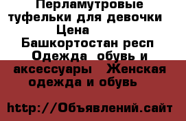 Перламутровые туфельки для девочки  › Цена ­ 800 - Башкортостан респ. Одежда, обувь и аксессуары » Женская одежда и обувь   